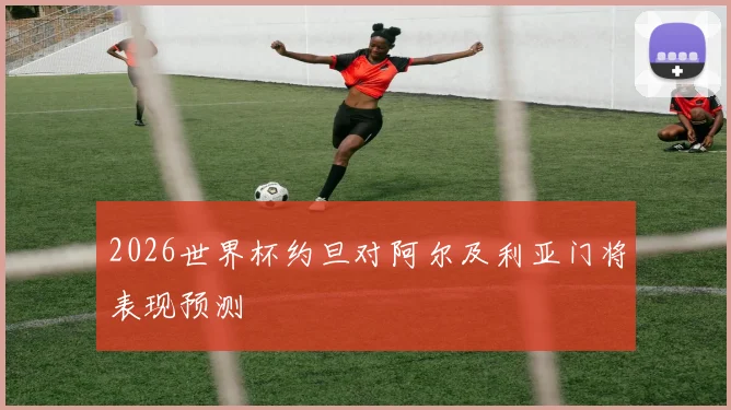 2026世界杯约旦对阿尔及利亚门将表现预测