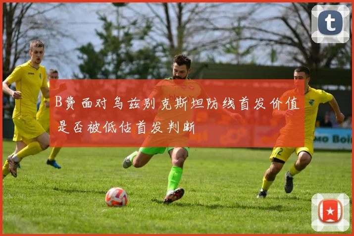 B费面对乌兹别克斯坦防线首发价值是否被低估首发判断