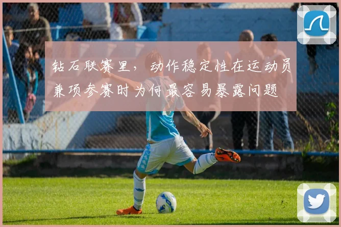 钻石联赛里，动作稳定性在运动员兼项参赛时为何最容易暴露问题