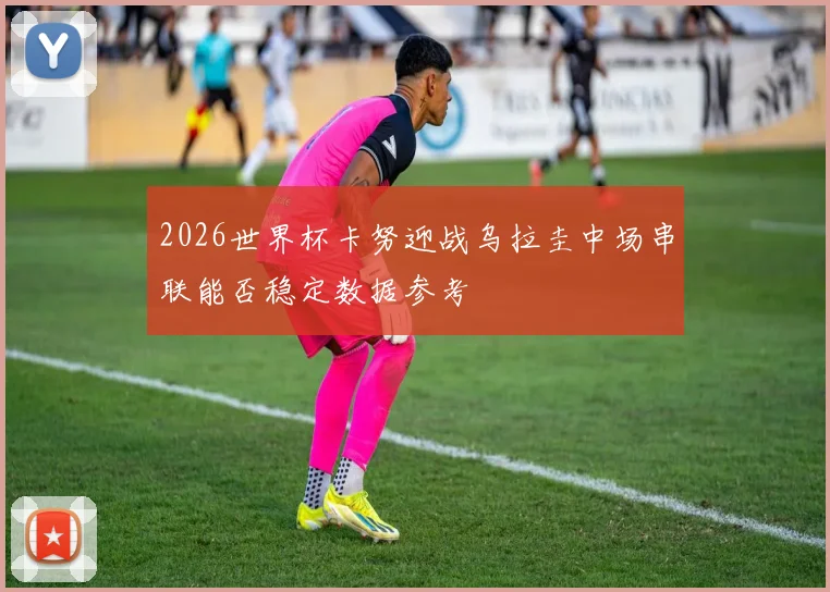 2026世界杯卡努迎战乌拉圭中场串联能否稳定数据参考