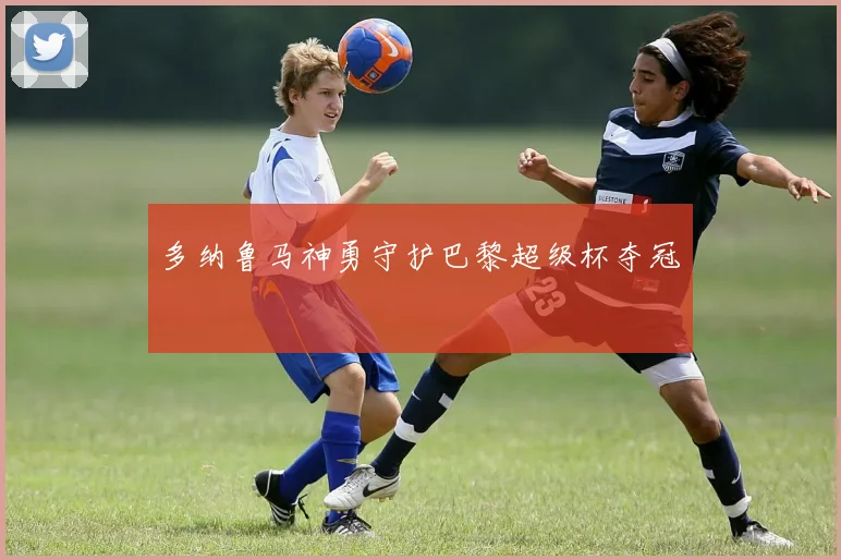 多纳鲁马神勇守护巴黎超级杯夺冠