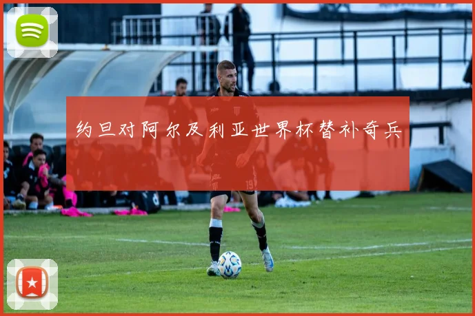 约旦对阿尔及利亚世界杯替补奇兵