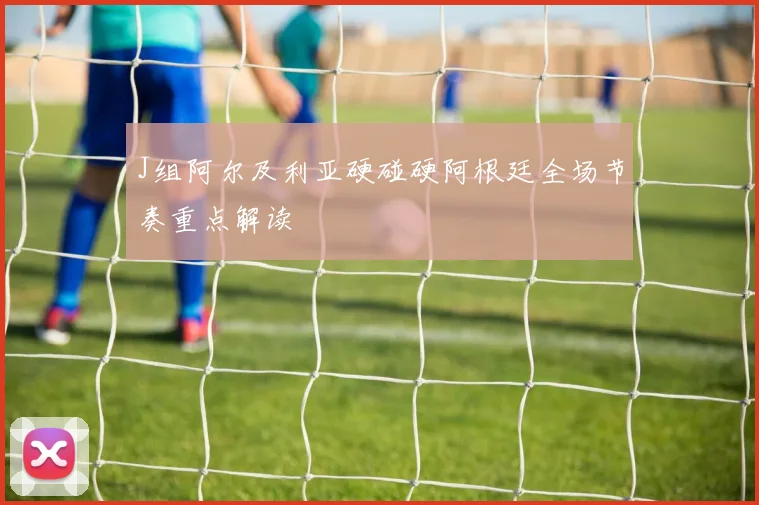 J组阿尔及利亚硬碰硬阿根廷全场节奏重点解读