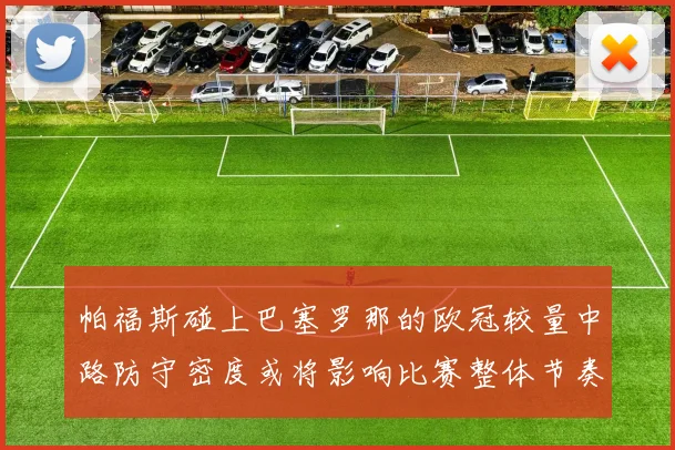 帕福斯碰上巴塞罗那的欧冠较量中路防守密度或将影响比赛整体节奏