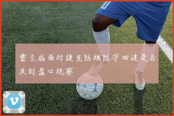 曹圭成面对捷克防线防守回追是否及时盘口观察