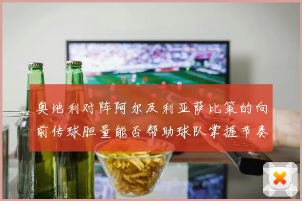 奥地利对阵阿尔及利亚萨比策的向前传球胆量能否帮助球队掌握节奏