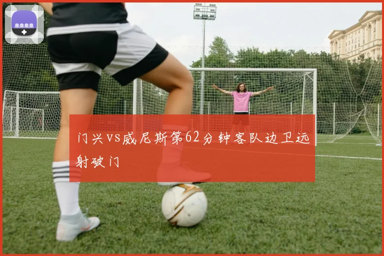 门兴vs威尼斯第62分钟客队边卫远射破门
