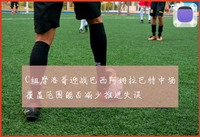 C组摩洛哥迎战巴西阿姆拉巴特中场覆盖范围能否减少推进失误