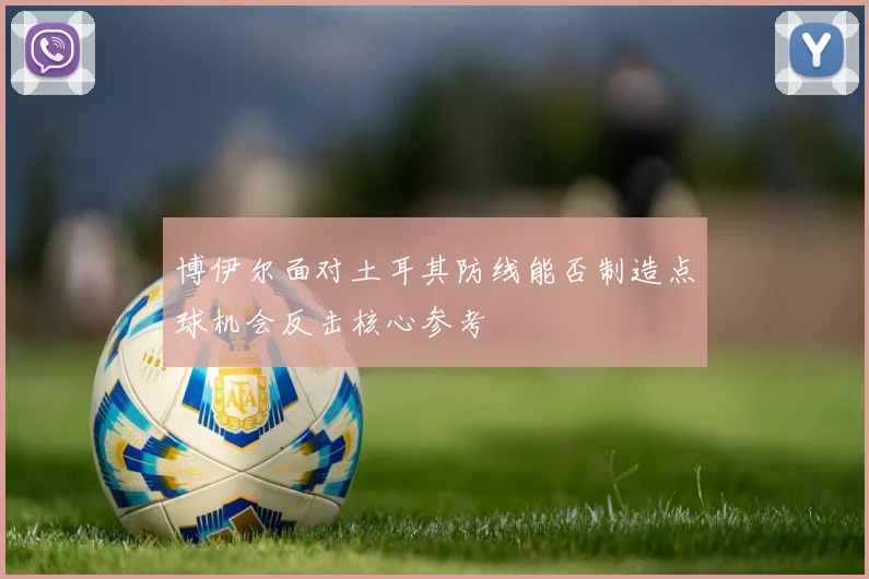 博伊尔面对土耳其防线能否制造点球机会反击核心参考