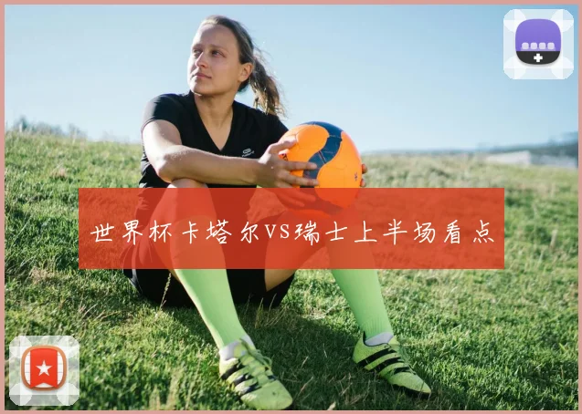 世界杯卡塔尔vs瑞士上半场看点