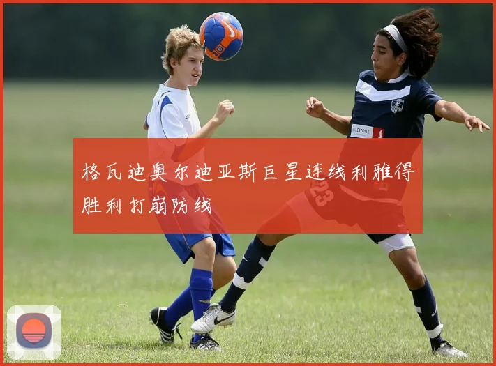 格瓦迪奥尔迪亚斯巨星连线利雅得胜利打崩防线