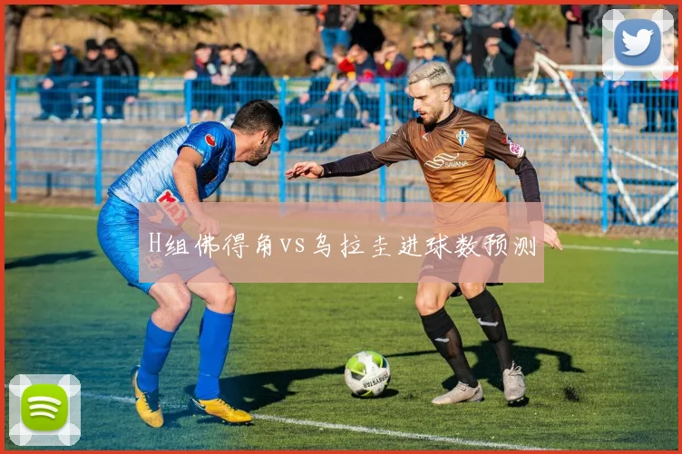 H组佛得角vs乌拉圭进球数预测