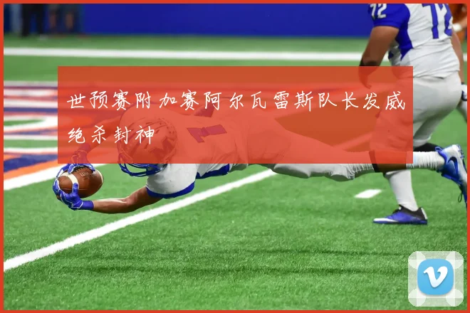 世预赛附加赛阿尔瓦雷斯队长发威绝杀封神