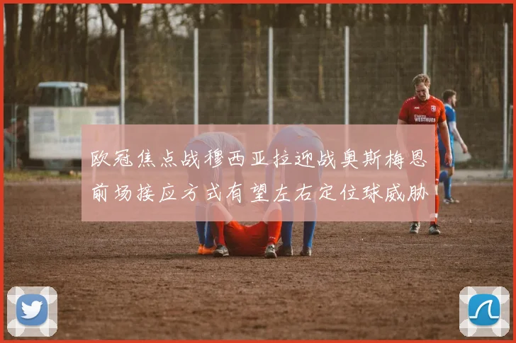 欧冠焦点战穆西亚拉迎战奥斯梅恩前场接应方式有望左右定位球威胁