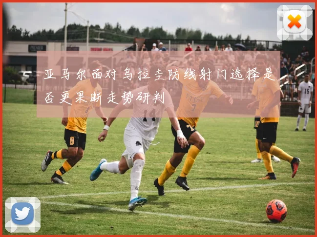 亚马尔面对乌拉圭防线射门选择是否更果断走势研判