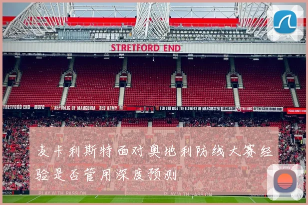 麦卡利斯特面对奥地利防线大赛经验是否管用深度预测