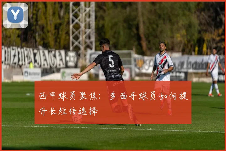 西甲球员聚焦：多面手球员如何提升长短传选择