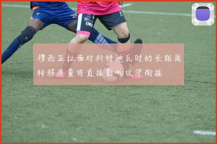 穆西亚拉面对科特迪瓦时的长距离转移质量将直接影响攻守衔接