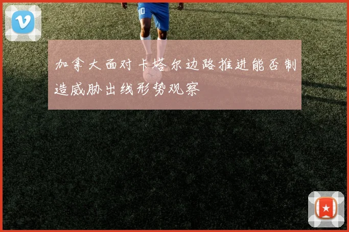 加拿大面对卡塔尔边路推进能否制造威胁出线形势观察