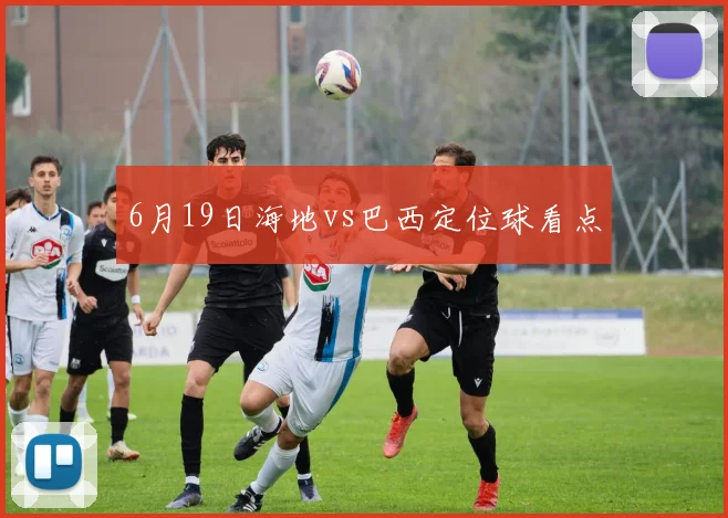6月19日海地vs巴西定位球看点