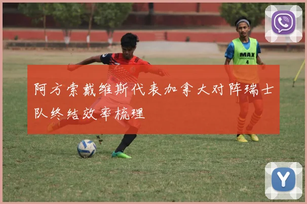 阿方索戴维斯代表加拿大对阵瑞士队终结效率梳理