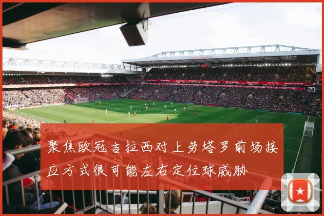 聚焦欧冠吉拉西对上劳塔罗前场接应方式很可能左右定位球威胁