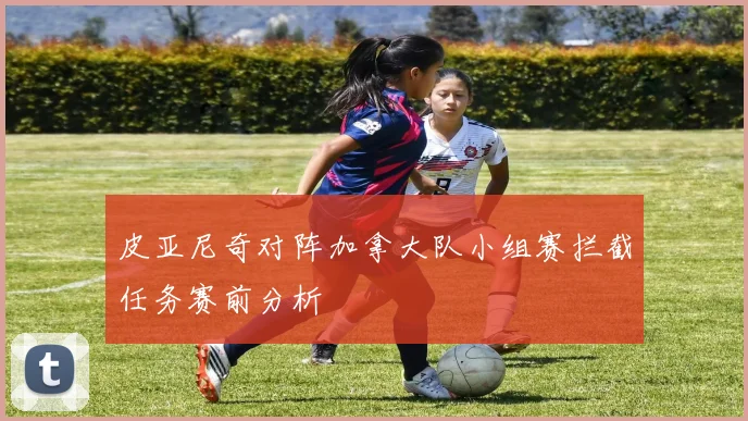 皮亚尼奇对阵加拿大队小组赛拦截任务赛前分析