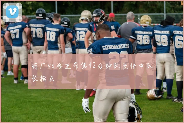药厂vs洛里昂第42分钟队长传中队长抢点