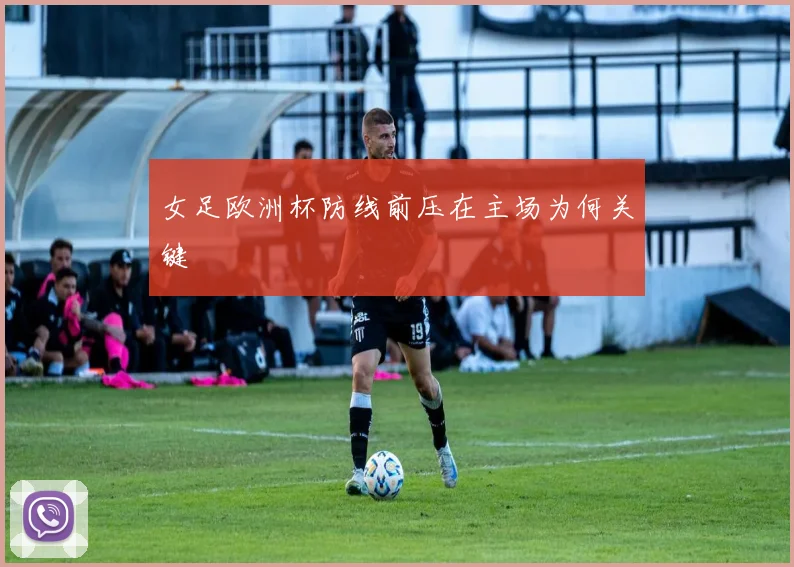 女足欧洲杯防线前压在主场为何关键
