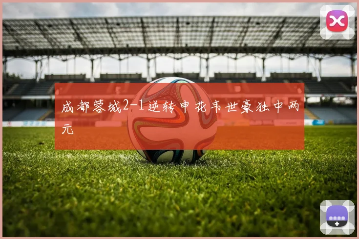 成都蓉城2-1逆转申花韦世豪独中两元