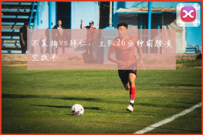 不莱梅vs拜仁,主队26分钟前腰凌空扳平
