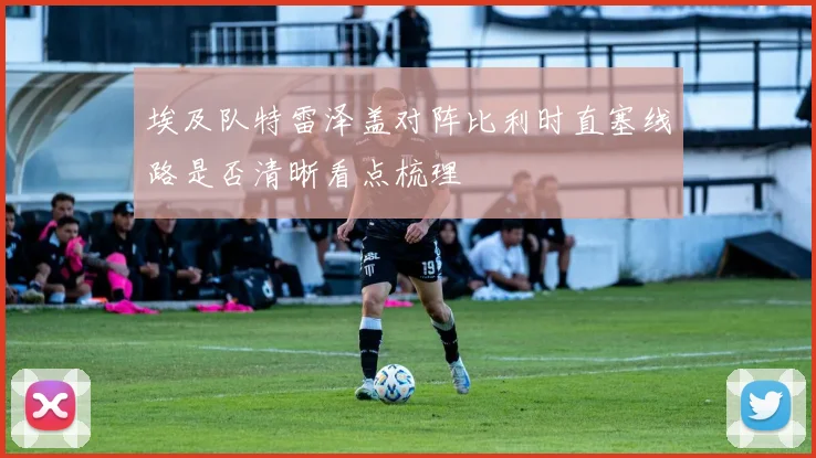 埃及队特雷泽盖对阵比利时直塞线路是否清晰看点梳理