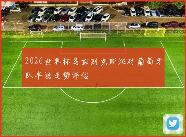2026世界杯乌兹别克斯坦对葡萄牙队半场走势评估