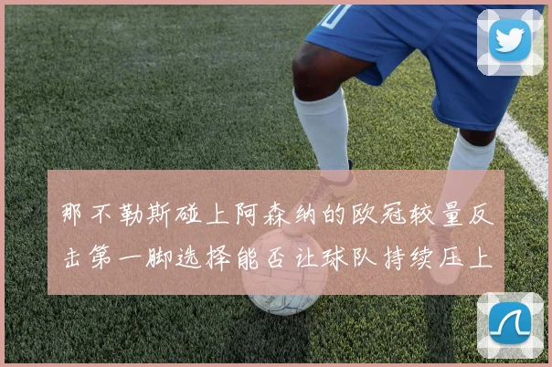 那不勒斯碰上阿森纳的欧冠较量反击第一脚选择能否让球队持续压上