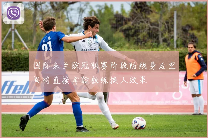 国际米兰欧冠联赛阶段防线身后空间将直接考验教练换人效果