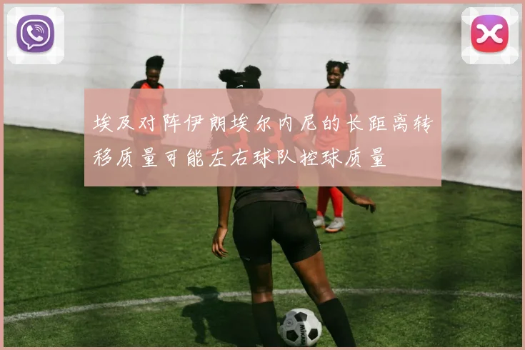 埃及对阵伊朗埃尔内尼的长距离转移质量可能左右球队控球质量