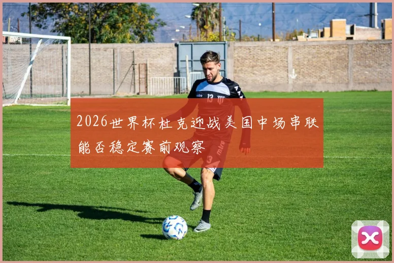 2026世界杯杜克迎战美国中场串联能否稳定赛前观察