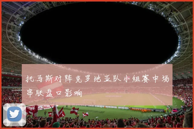 托马斯对阵克罗地亚队小组赛中场串联盘口影响